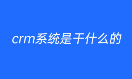 crm是做什么的？crm系统是什么系统